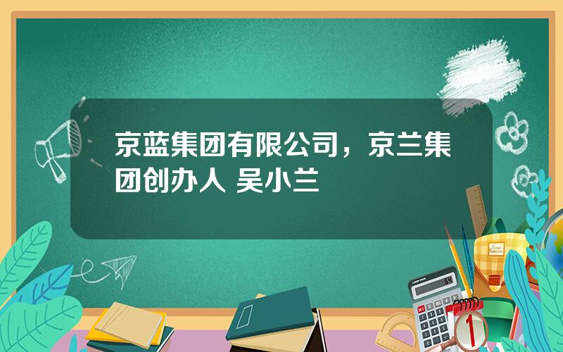 京蓝集团有限公司，京兰集团创办人 吴小兰